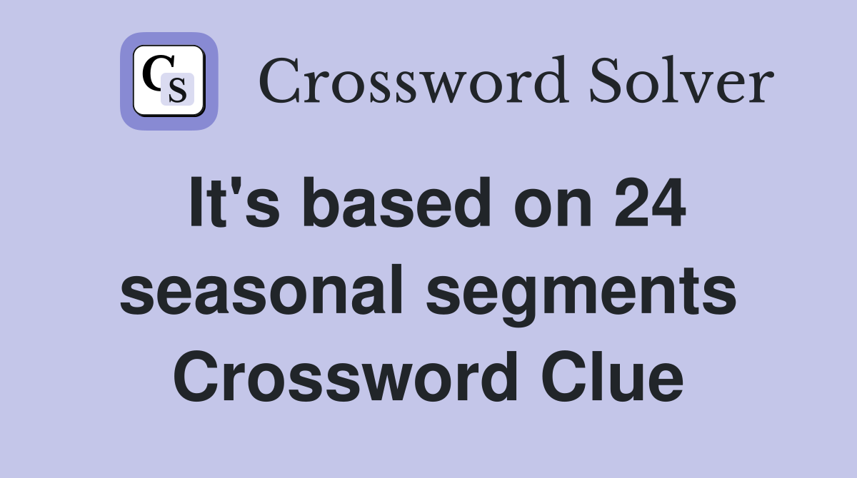 It's based on 24 seasonal segments Crossword Clue