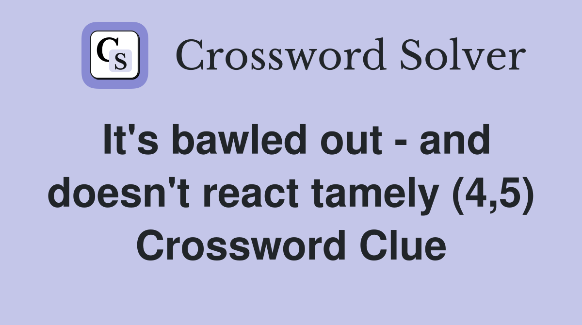 It's bawled out - and doesn't react tamely (4,5) Crossword Clue