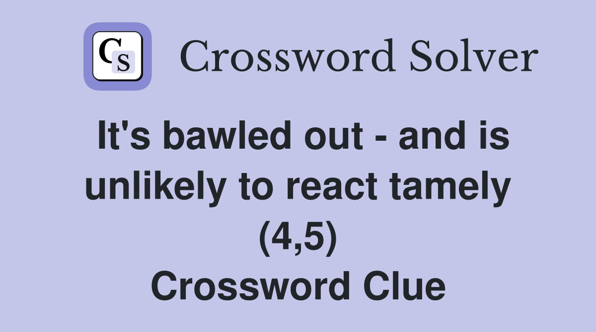 It's bawled out - and is unlikely to react tamely (4,5) Crossword Clue
