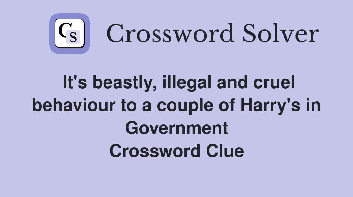 It's beastly, illegal and cruel behaviour to a couple of Harry's in Government Crossword Clue