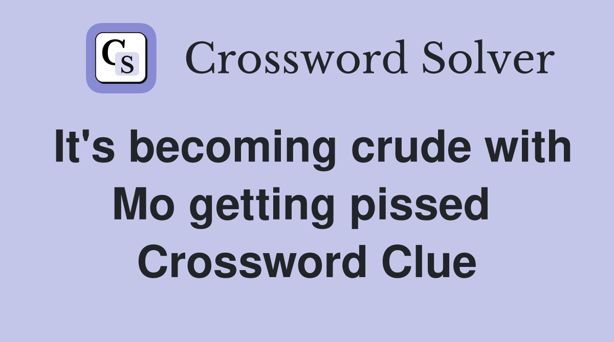It's becoming crude with Mo getting pissed  Crossword Clue
