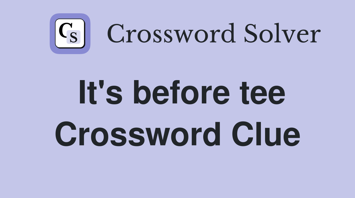 It's before tee Crossword Clue