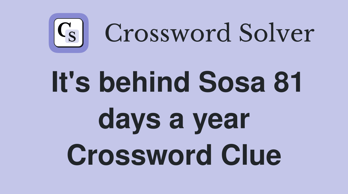 It's behind Sosa 81 days a year Crossword Clue