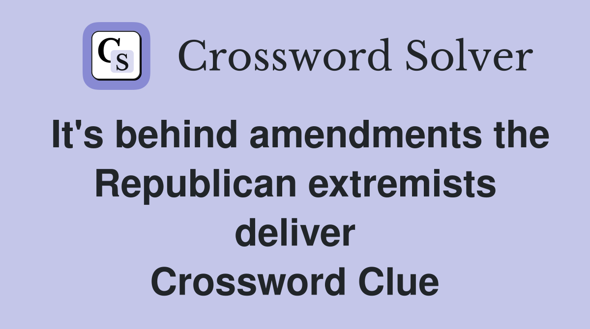 It's behind amendments the Republican extremists deliver Crossword Clue