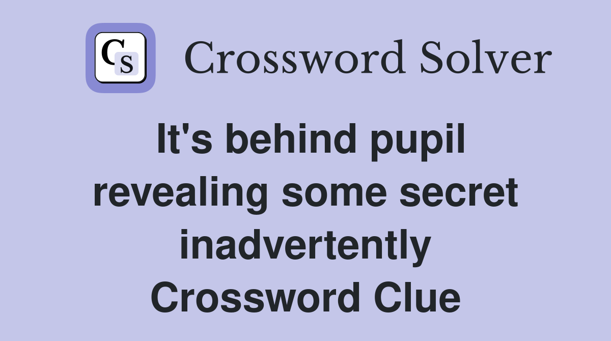 It's behind pupil revealing some secret inadvertently Crossword Clue