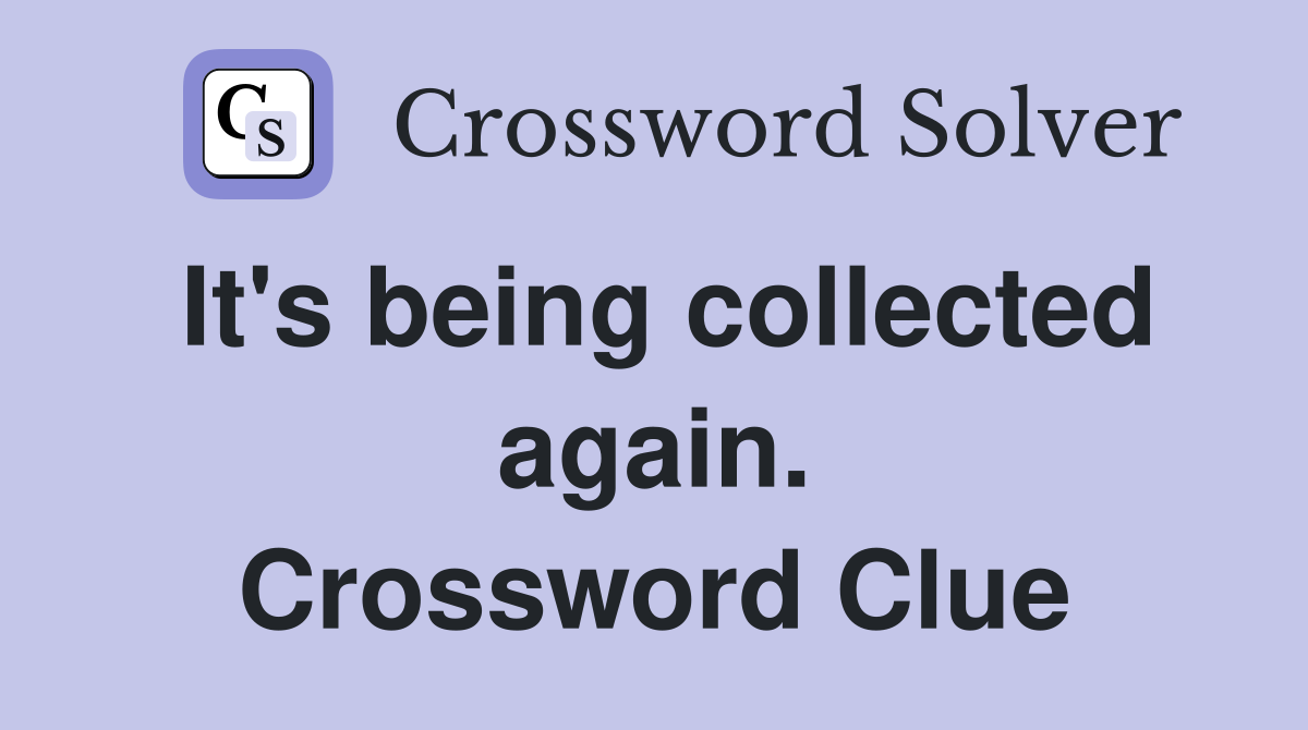 It's being collected again. Crossword Clue