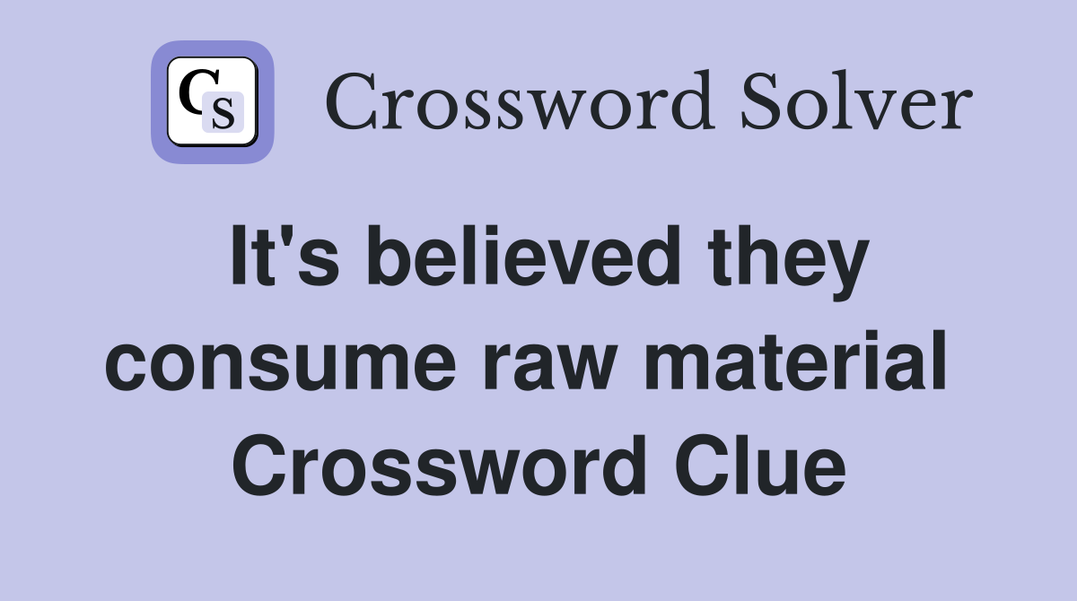 It's believed they consume raw material  Crossword Clue