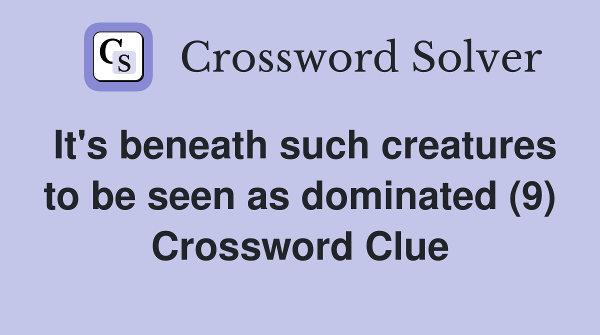 It's beneath such creatures to be seen as dominated (9) Crossword Clue