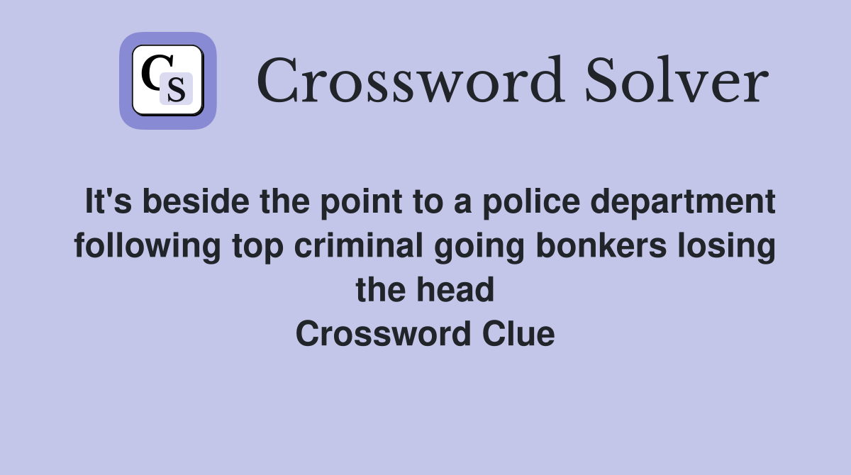 It's beside the point to a police department following top criminal going bonkers losing the head Crossword Clue