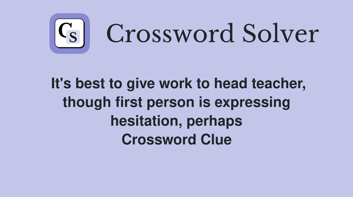 It's best to give work to head teacher, though first person is expressing hesitation, perhaps Crossword Clue