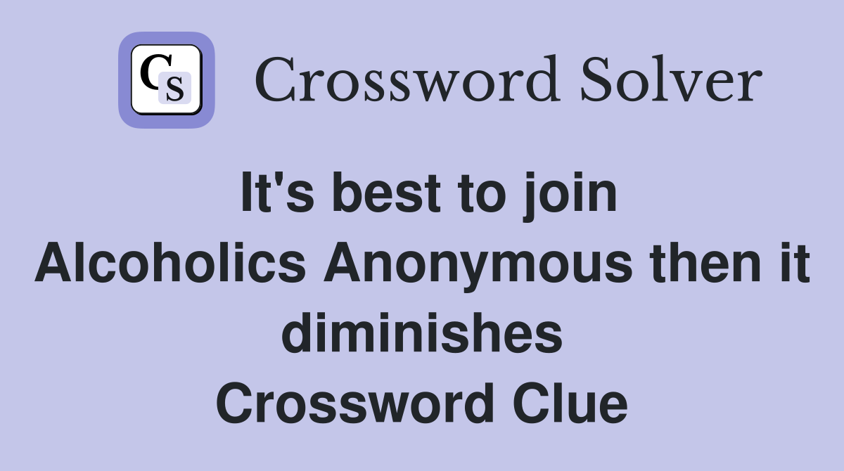 It's best to join Alcoholics Anonymous then it diminishes Crossword Clue