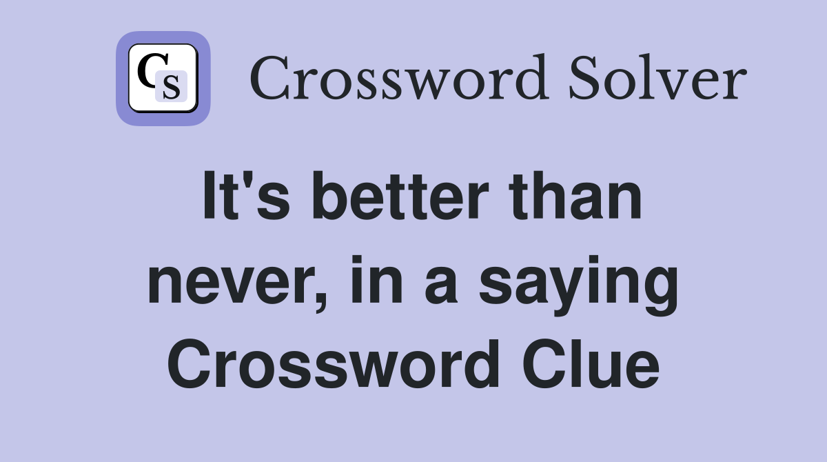 It's better than never, in a saying Crossword Clue