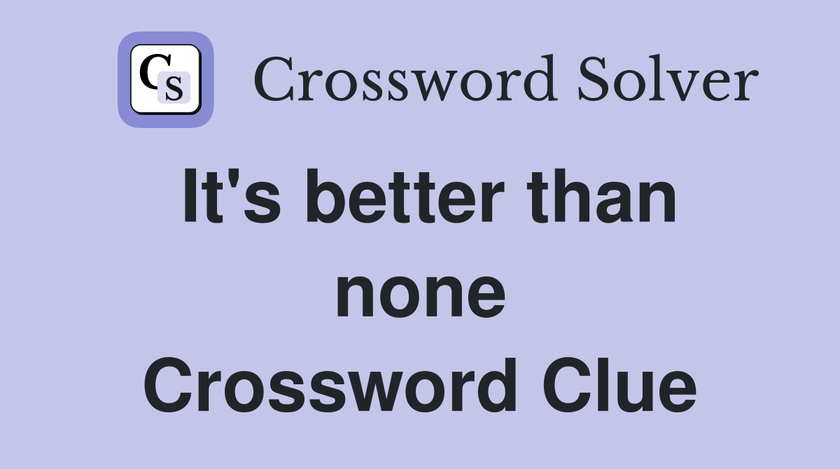 It's better than none Crossword Clue