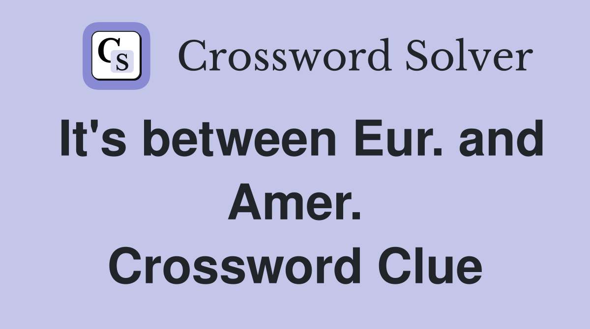 It's between Eur. and Amer. Crossword Clue