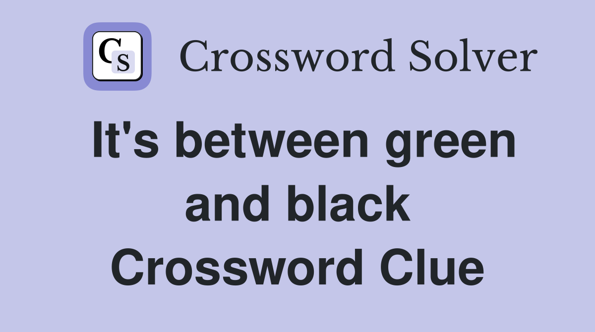 It's between green and black Crossword Clue