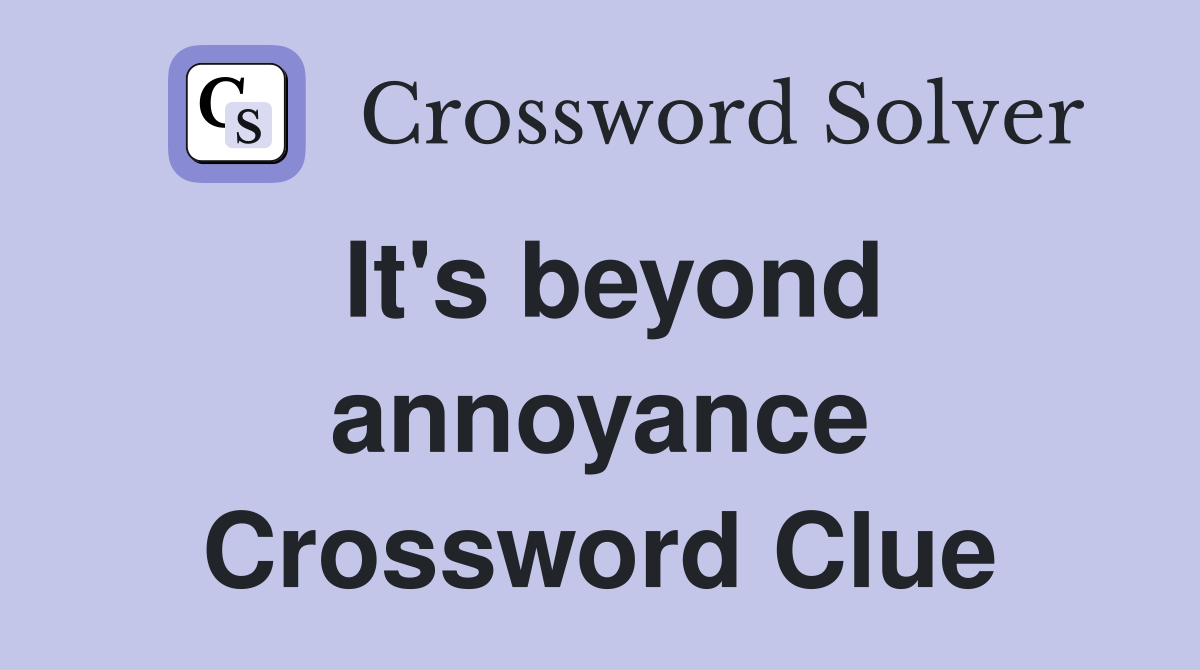It's beyond annoyance Crossword Clue