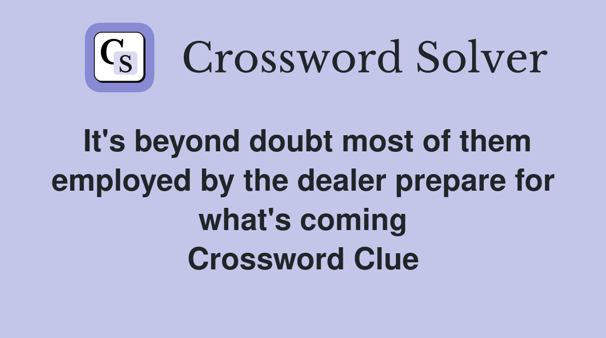 It's beyond doubt most of them employed by the dealer prepare for what's coming Crossword Clue