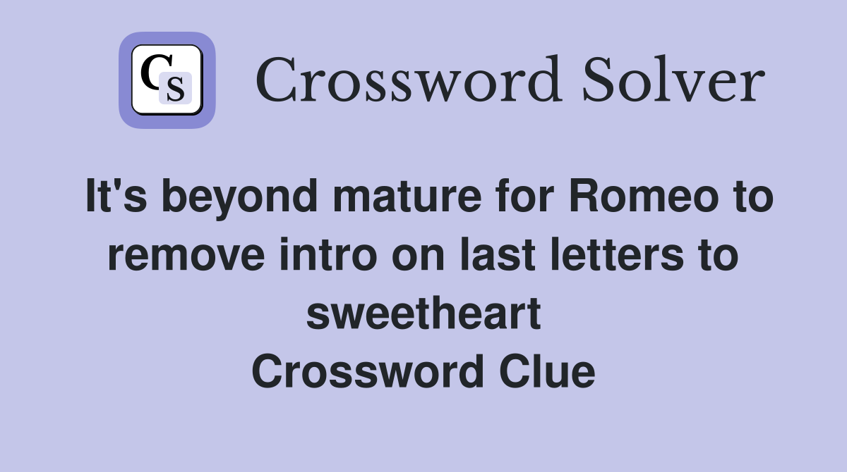 It's beyond mature for Romeo to remove intro on last letters to sweetheart Crossword Clue