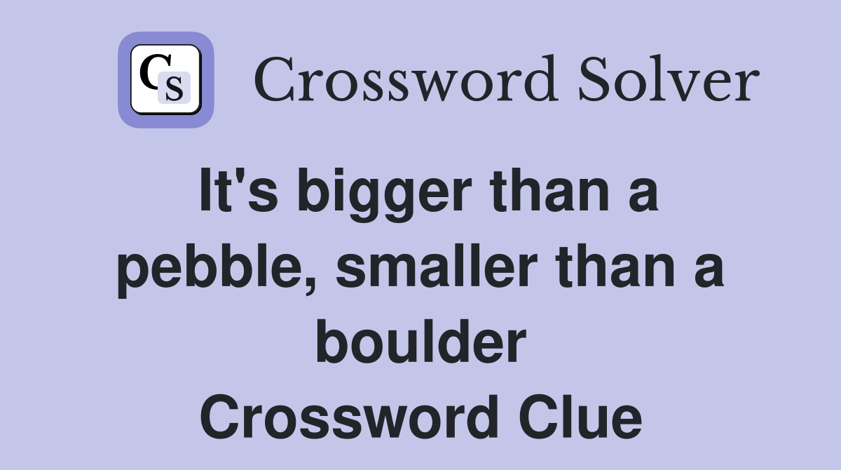 It's bigger than a pebble, smaller than a boulder Crossword Clue