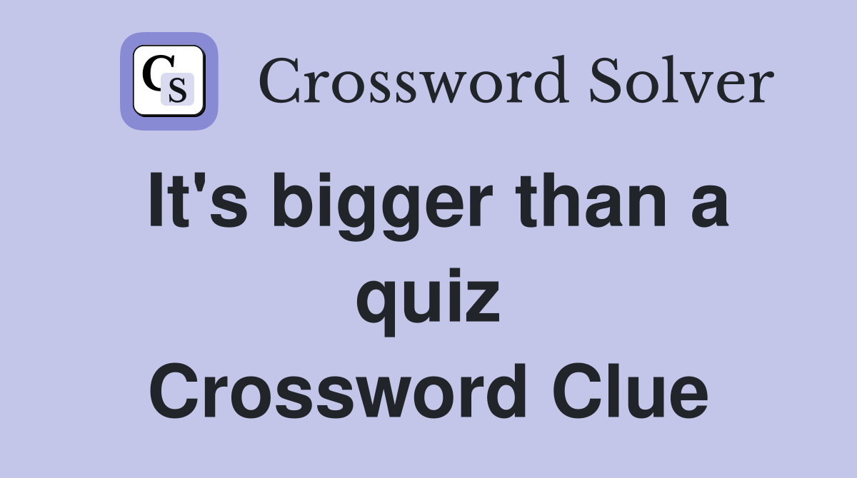 It's bigger than a quiz Crossword Clue