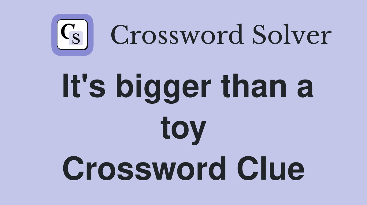 It's bigger than a toy Crossword Clue