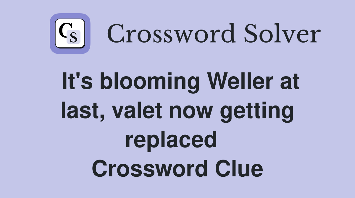 It's blooming Weller at last, valet now getting replaced   Crossword Clue