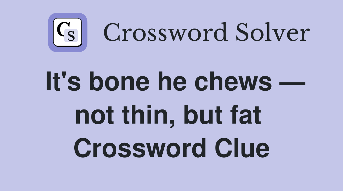 It's bone he chews — not thin, but fat  Crossword Clue