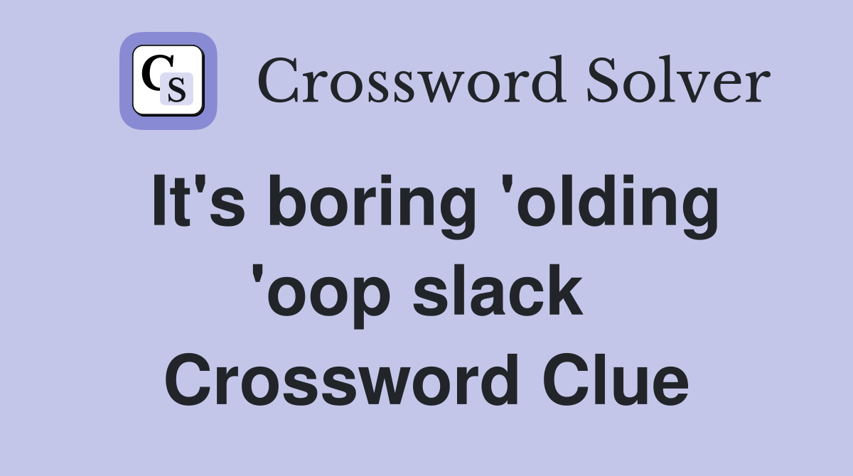 It's boring 'olding 'oop slack  Crossword Clue