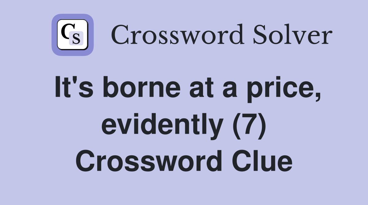 It's borne at a price, evidently (7) Crossword Clue