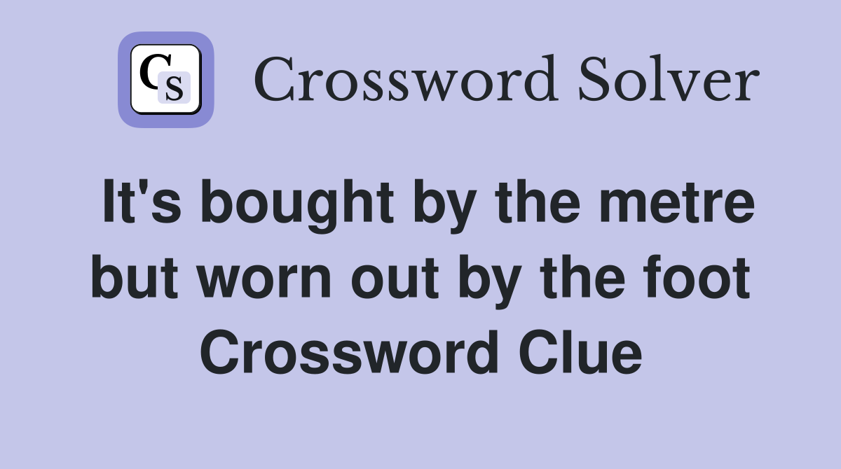 It's bought by the metre but worn out by the foot Crossword Clue