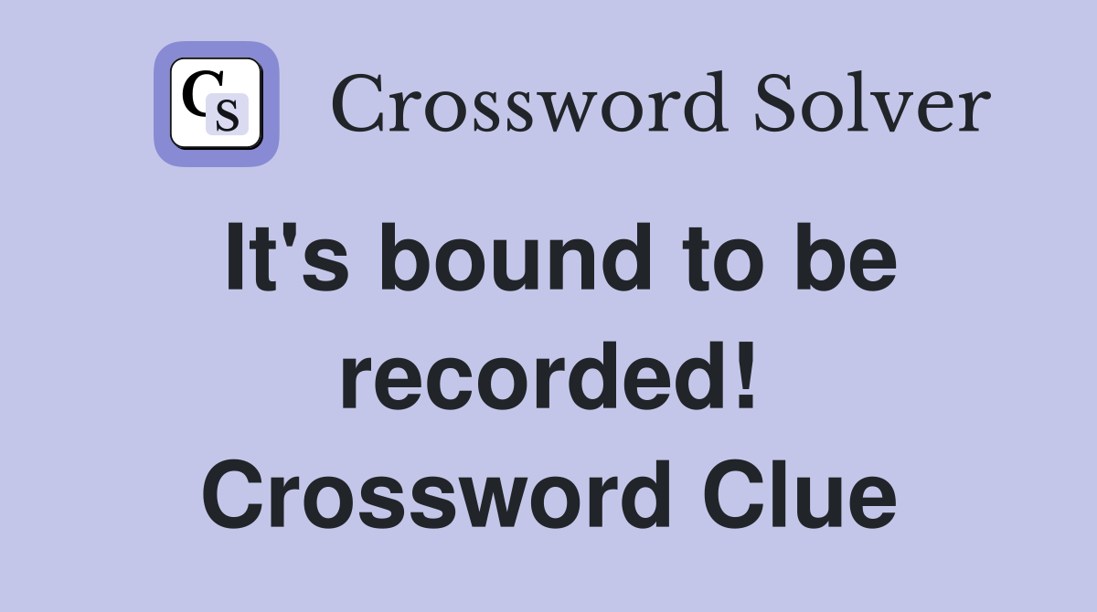 It's bound to be recorded! Crossword Clue