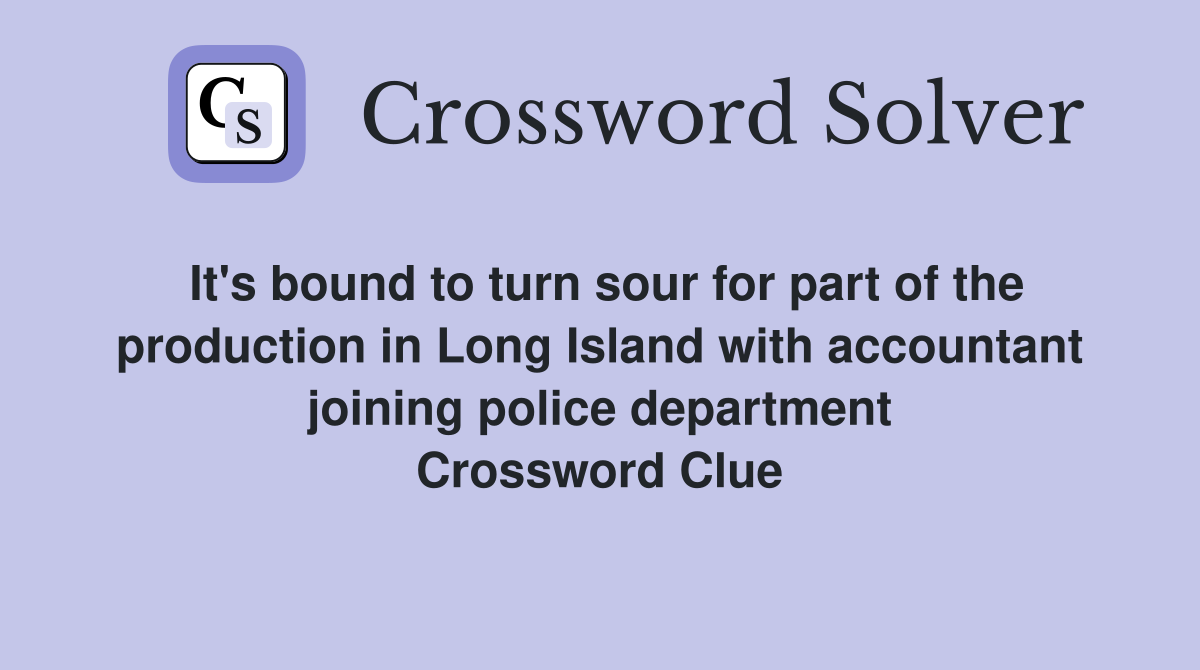 It's bound to turn sour for part of the production in Long Island with accountant joining police department Crossword Clue
