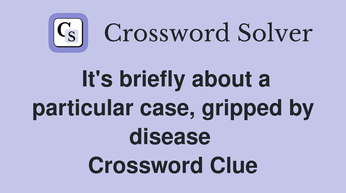 It's briefly about a particular case, gripped by disease  Crossword Clue