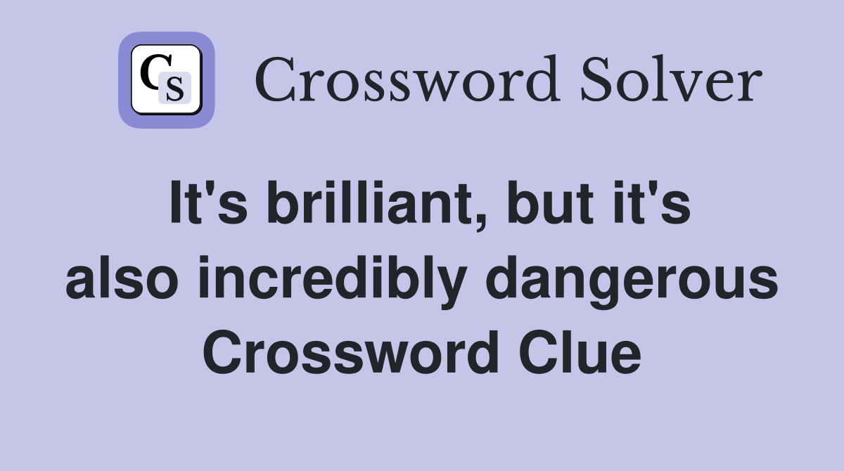 It's brilliant, but it's also incredibly dangerous Crossword Clue