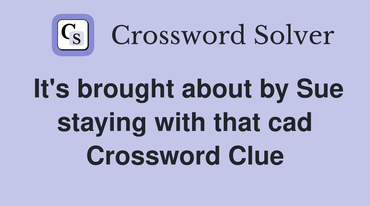 It's brought about by Sue staying with that cad Crossword Clue