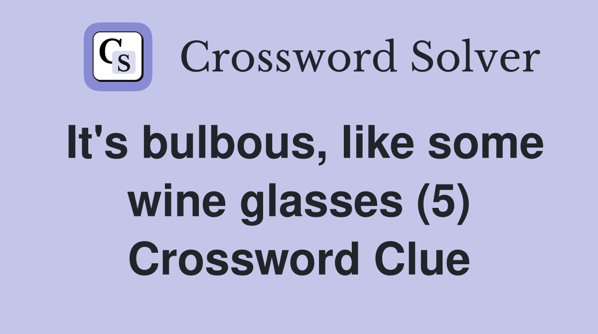 It's bulbous, like some wine glasses (5) Crossword Clue