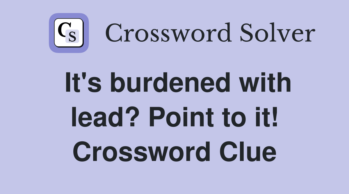 It's burdened with lead? Point to it! Crossword Clue