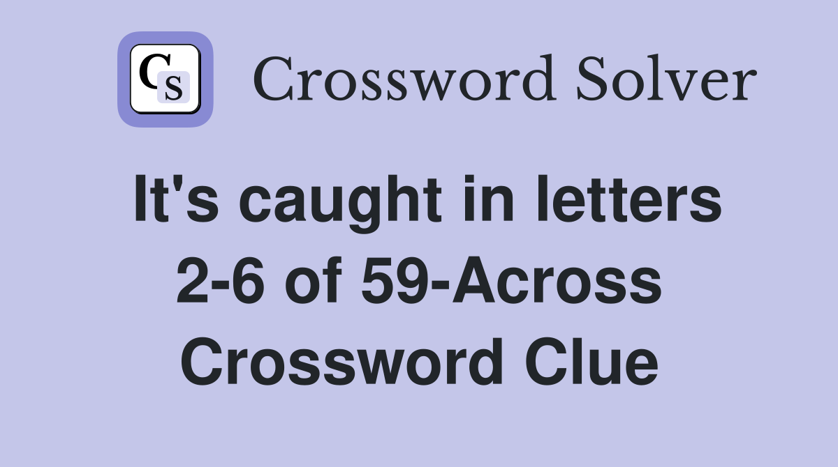 It's caught in letters 2-6 of 59-Across Crossword Clue