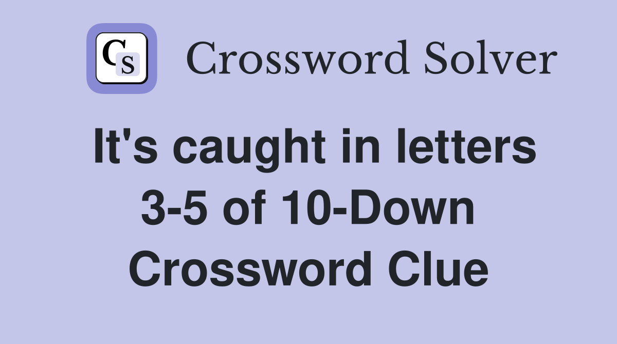 It's caught in letters 3-5 of 10-Down Crossword Clue