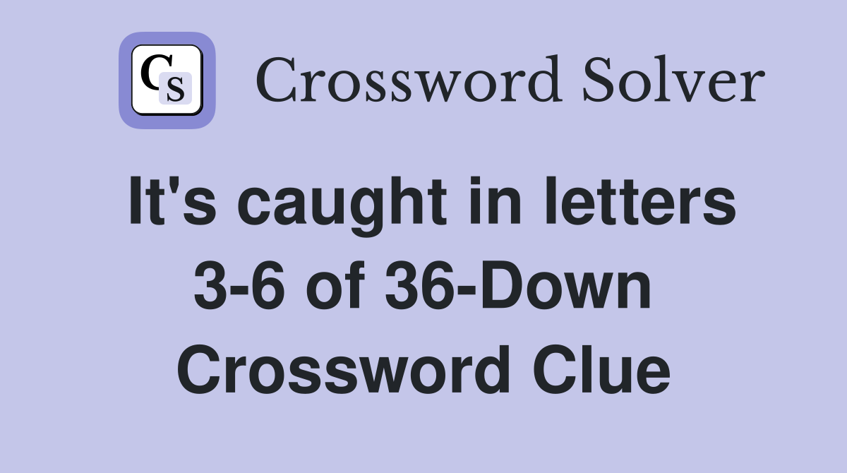 It's caught in letters 3-6 of 36-Down Crossword Clue