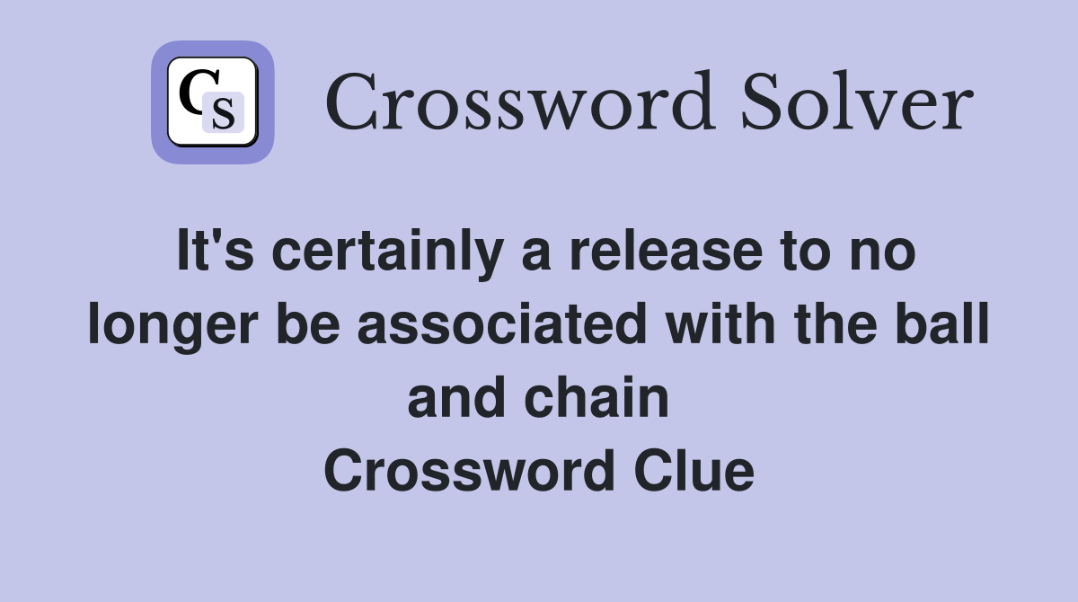 It's certainly a release to no longer be associated with the ball and chain Crossword Clue