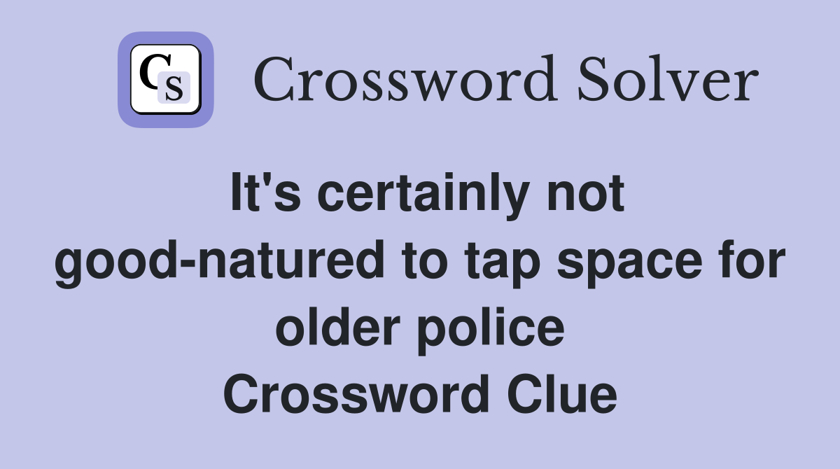 It's certainly not good-natured to tap space for older police Crossword Clue