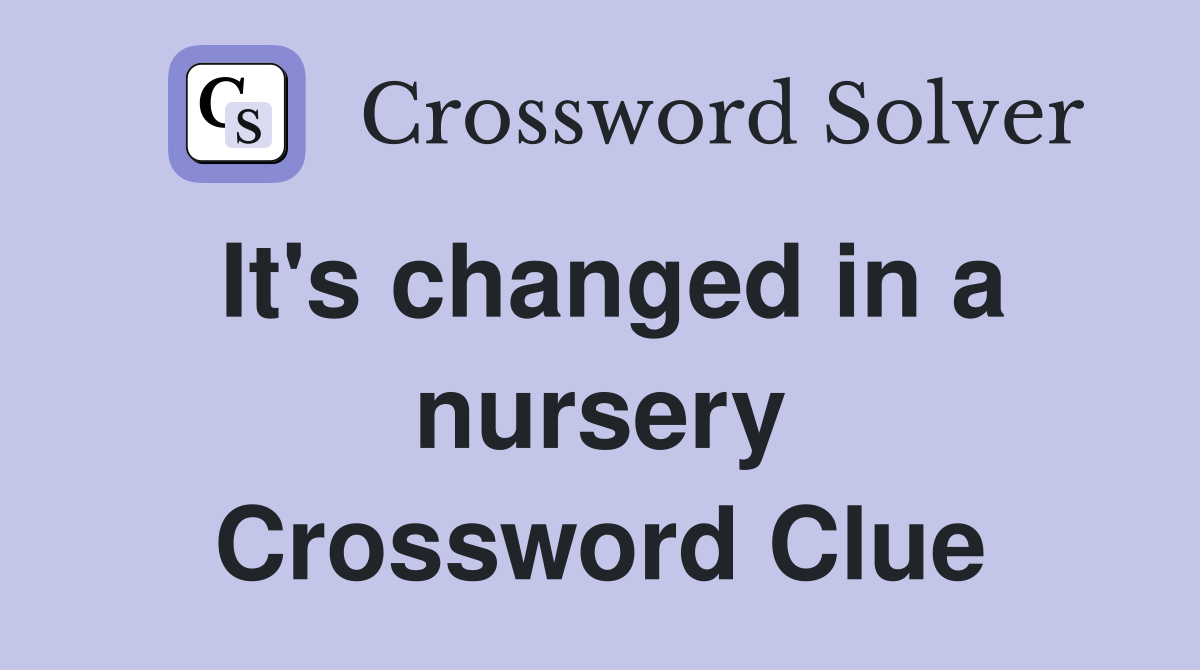 It's changed in a nursery Crossword Clue