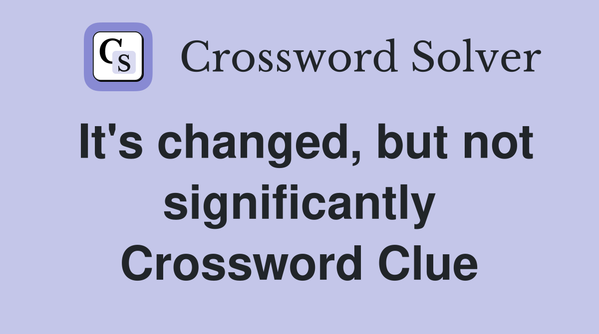 It's changed, but not significantly Crossword Clue