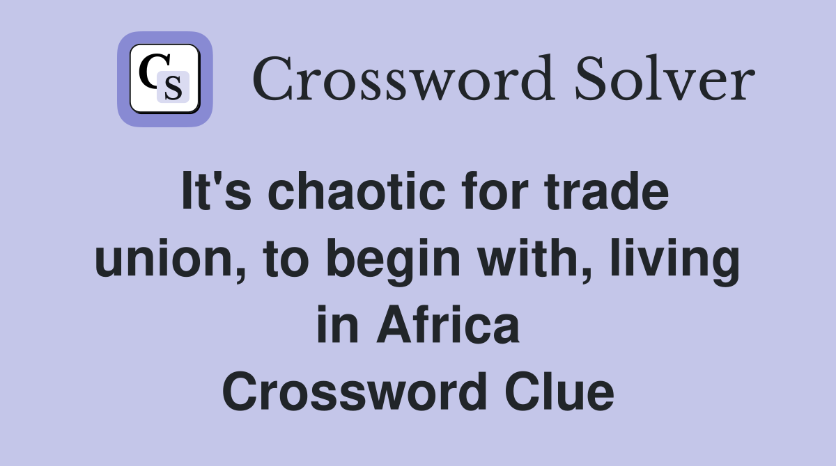 It's chaotic for trade union, to begin with, living in Africa Crossword Clue