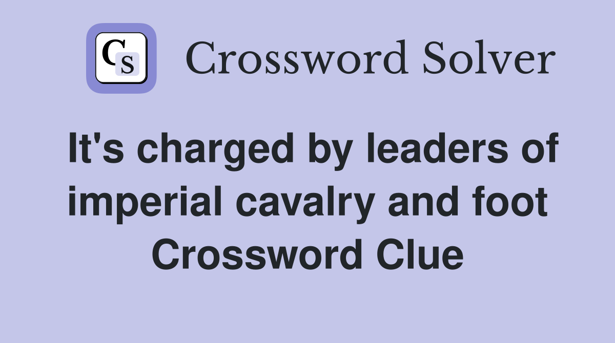 It's charged by leaders of imperial cavalry and foot Crossword Clue