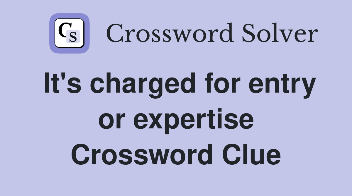 It's charged for entry or expertise Crossword Clue