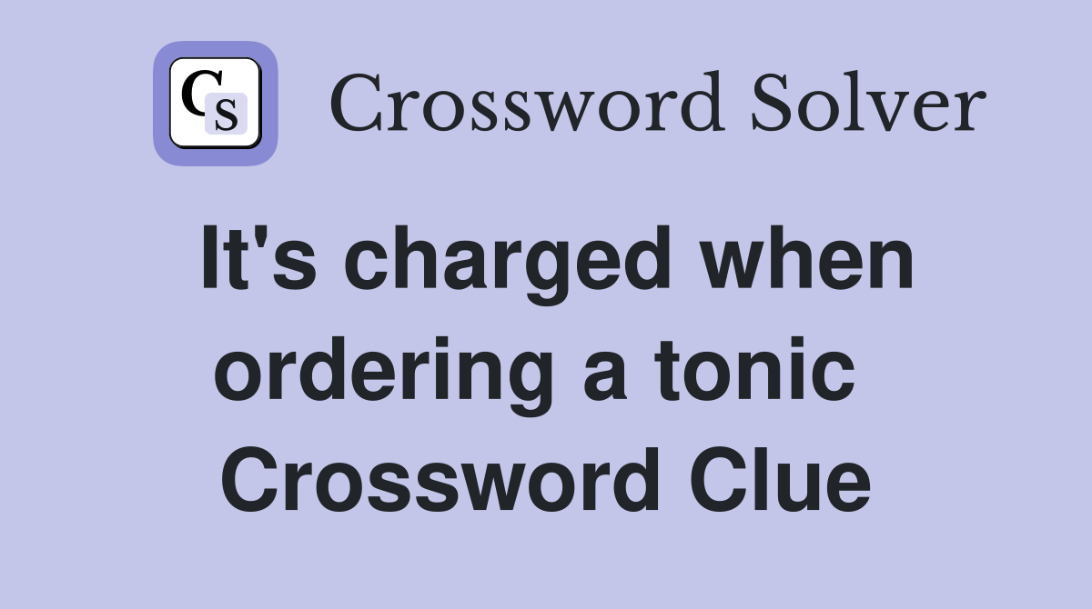 It's charged when ordering a tonic  Crossword Clue