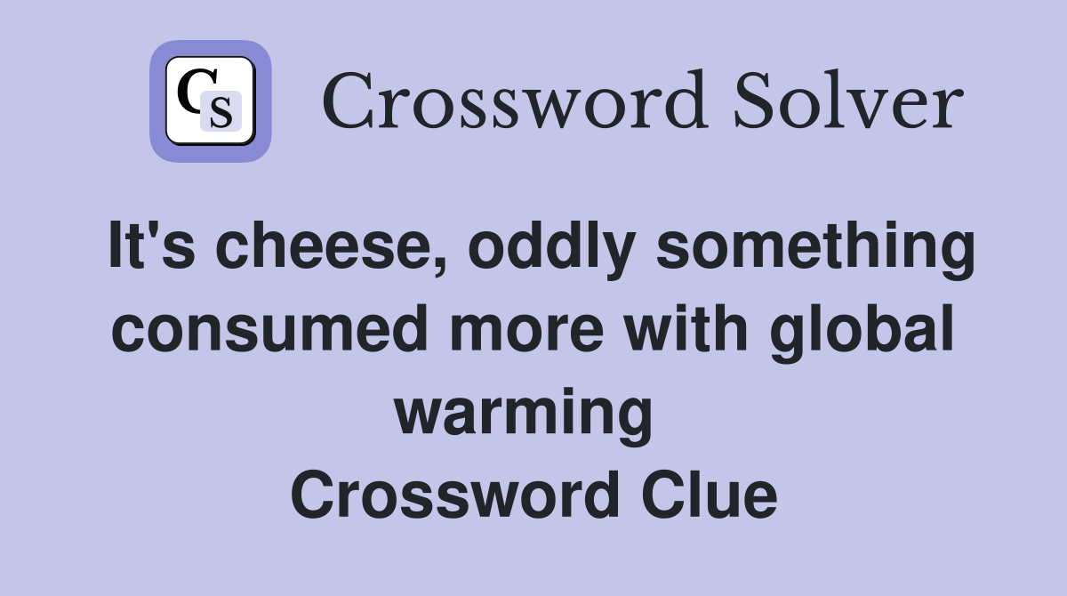 It's cheese, oddly something consumed more with global warming  Crossword Clue
