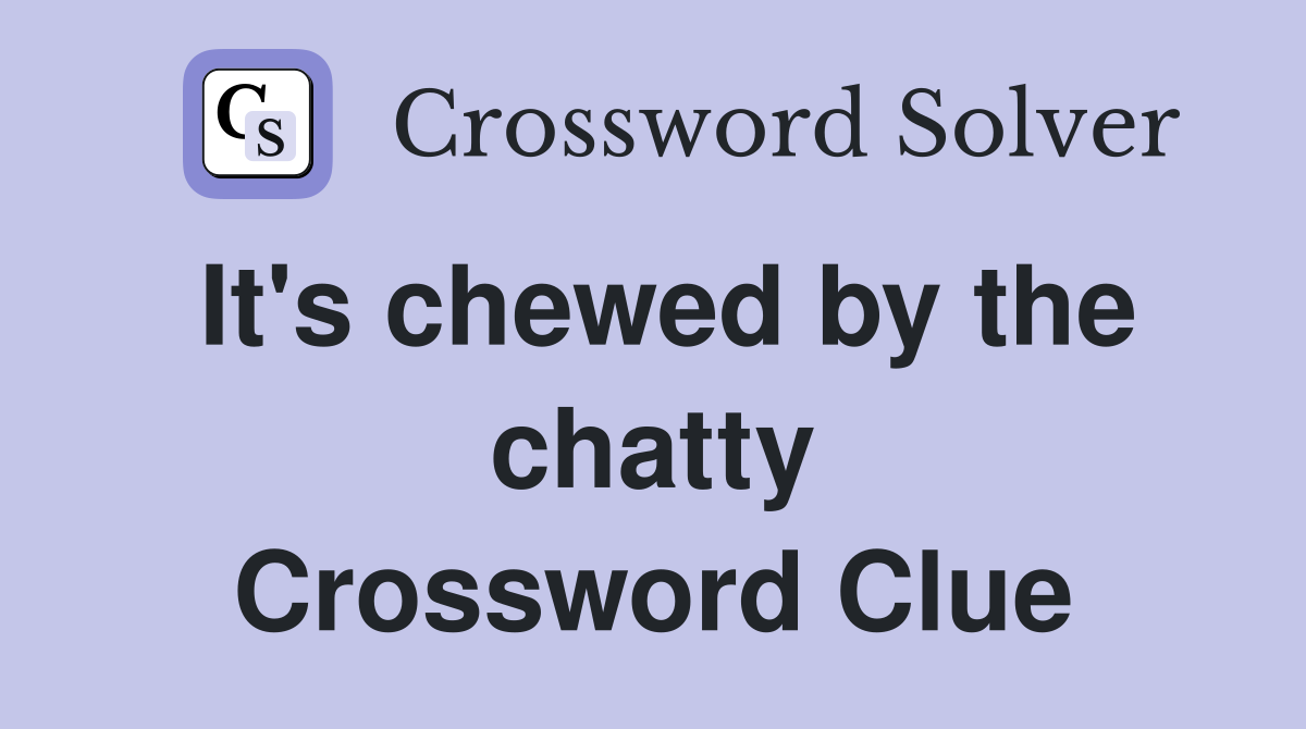 It's chewed by the chatty Crossword Clue